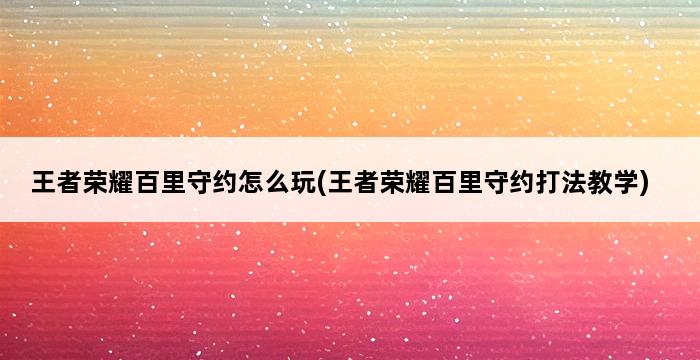 王者荣耀百里守约怎么玩(王者荣耀百里守约打法教学) 