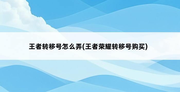 王者转移号怎么弄(王者荣耀转移号购买) 