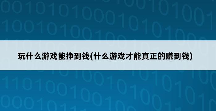 玩什么游戏能挣到钱(什么游戏才能真正的赚到钱) 