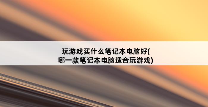 玩游戏买什么笔记本电脑好(哪一款笔记本电脑适合玩游戏) 