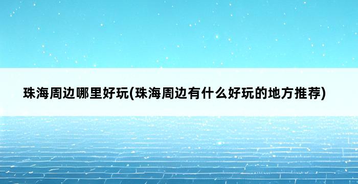 珠海周边哪里好玩(珠海周边有什么好玩的地方推荐) 