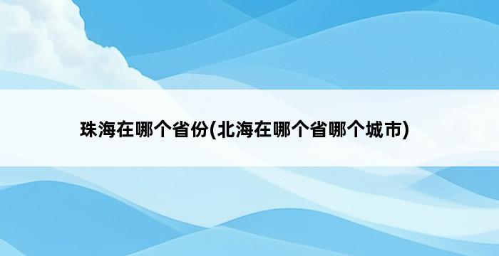 珠海在哪个省份(北海在哪个省哪个城市) 