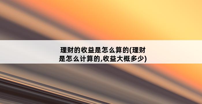 理财的收益是怎么算的(理财是怎么计算的,收益大概多少) 