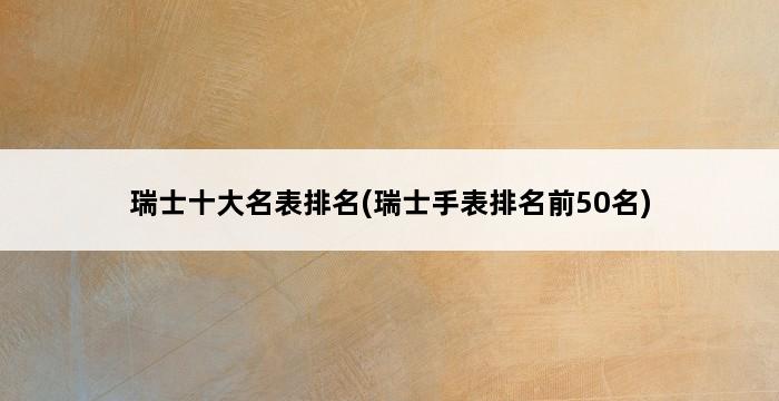 瑞士十大名表排名(瑞士手表排名前50名) 