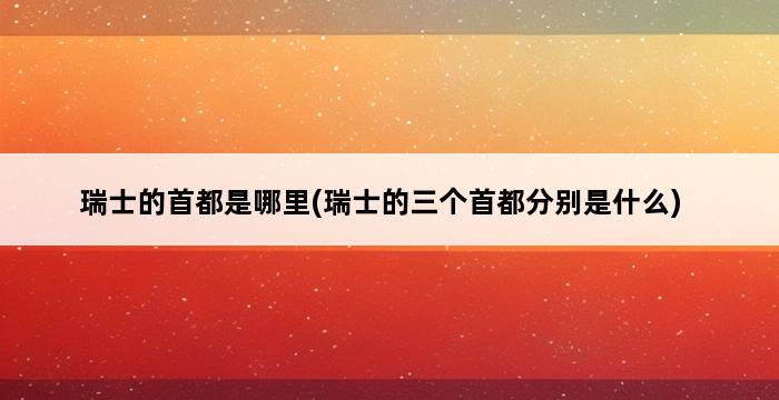 瑞士的首都是哪里(瑞士的三个首都分别是什么) 