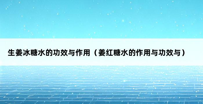 生姜冰糖水的功效与作用（姜红糖水的作用与功效与） 