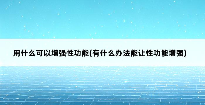 用什么可以增强性功能(有什么办法能让性功能增强) 