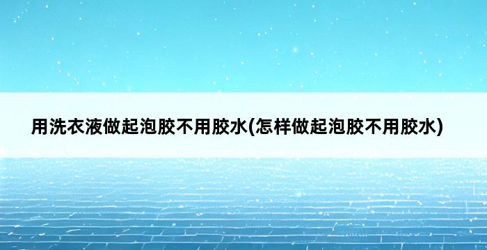 用洗衣液做起泡胶不用胶水(怎样做起泡胶不用胶水) 