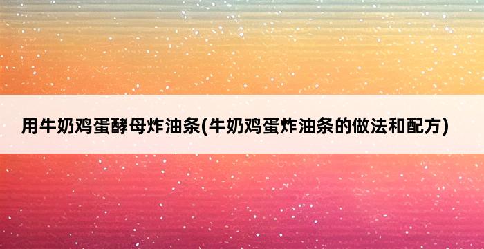 用牛奶鸡蛋酵母炸油条(牛奶鸡蛋炸油条的做法和配方) 