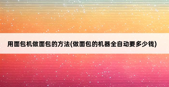 用面包机做面包的方法(做面包的机器全自动要多少钱) 