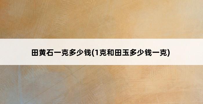 田黄石一克多少钱(1克和田玉多少钱一克) 