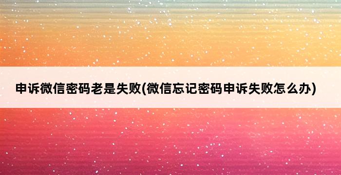 申诉微信密码老是失败(微信忘记密码申诉失败怎么办) 