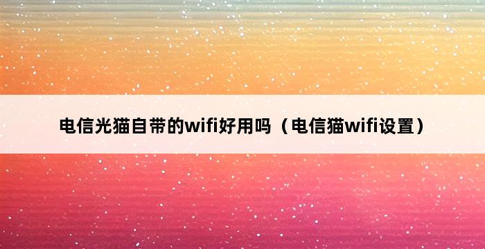 电信光猫自带的wifi好用吗（电信猫wifi设置） 