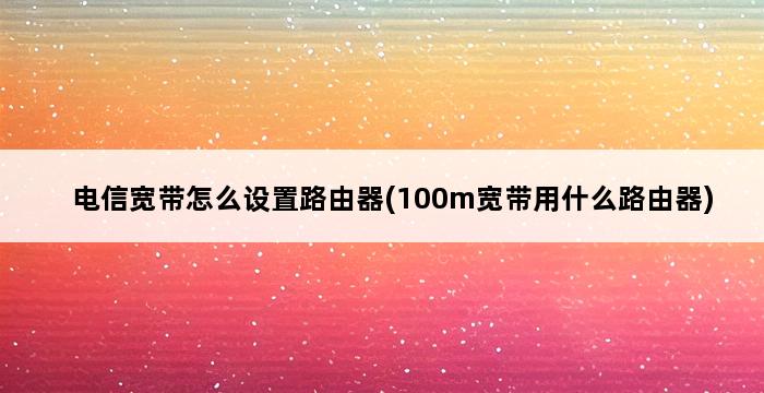 电信宽带怎么设置路由器(100m宽带用什么路由器) 