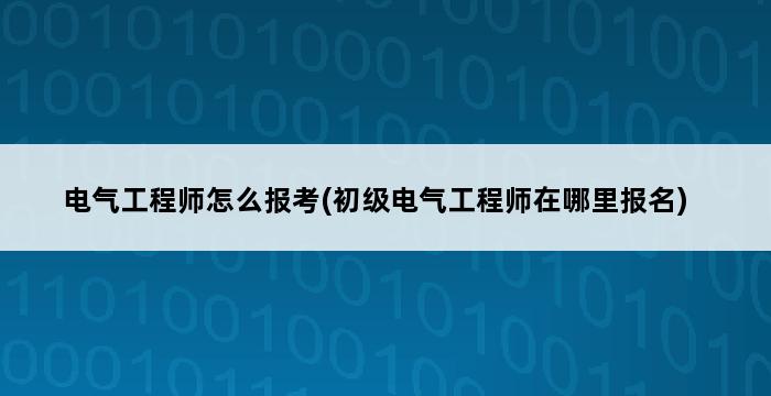 电气工程师怎么报考(初级电气工程师在哪里报名) 