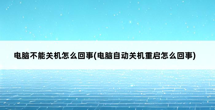 电脑不能关机怎么回事(电脑自动关机重启怎么回事) 