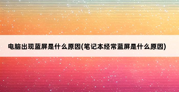 电脑出现蓝屏是什么原因(笔记本经常蓝屏是什么原因) 