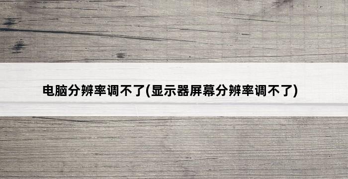 电脑分辨率调不了(显示器屏幕分辨率调不了) 