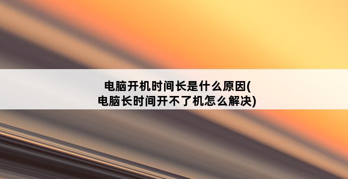 电脑开机时间长是什么原因(电脑长时间开不了机怎么解决) 