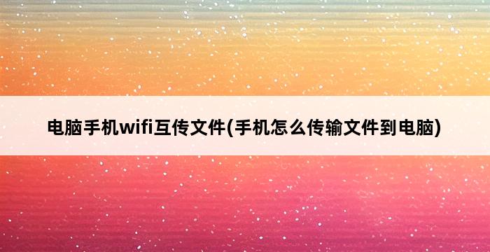 电脑手机wifi互传文件(手机怎么传输文件到电脑) 