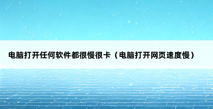 电脑打开任何软件都很慢很卡（电脑打开网页速度慢） 