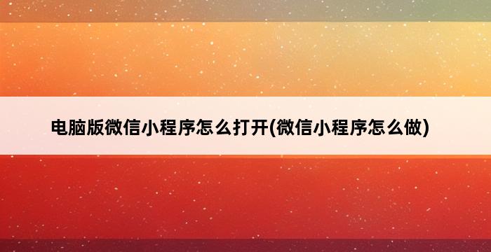 电脑版微信小程序怎么打开(微信小程序怎么做) 