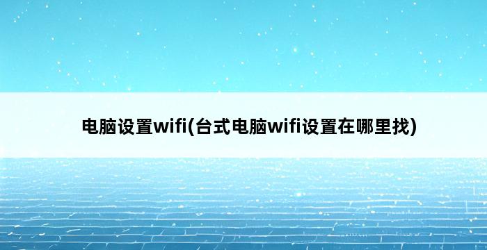 电脑设置wifi(台式电脑wifi设置在哪里找) 