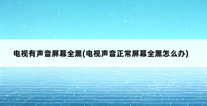 电视有声音屏幕全黑(电视声音正常屏幕全黑怎么办) 