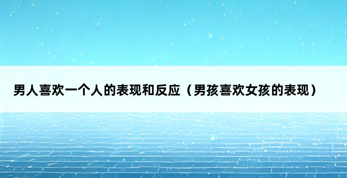 男人喜欢一个人的表现和反应（男孩喜欢女孩的表现） 