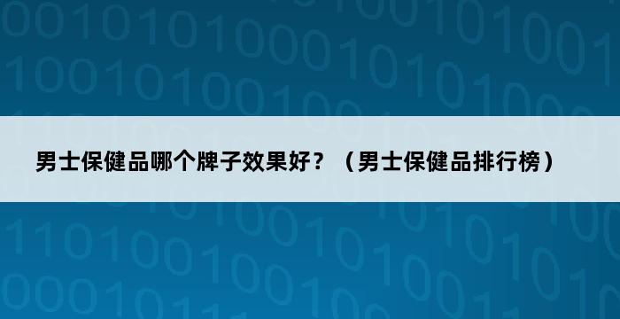 男士保健品哪个牌子效果好？（男士保健品排行榜） 