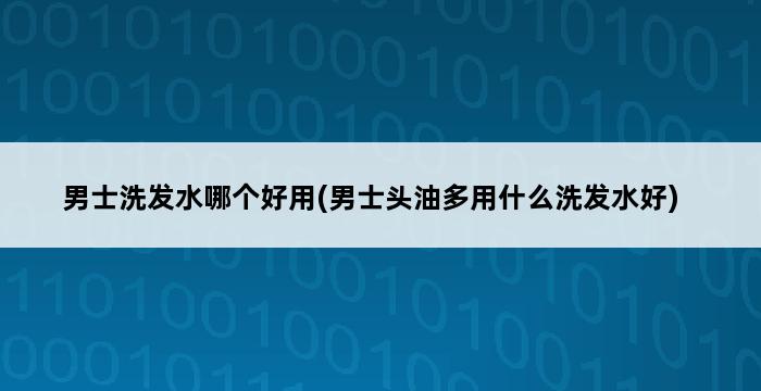 男士洗发水哪个好用(男士头油多用什么洗发水好) 