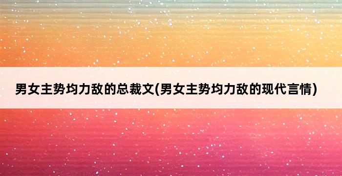 男女主势均力敌的总裁文(男女主势均力敌的现代言情) 