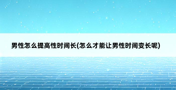 男性怎么提高性时间长(怎么才能让男性时间变长呢) 