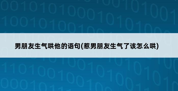 男朋友生气哄他的语句(惹男朋友生气了该怎么哄) 