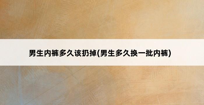 男生内裤多久该扔掉(男生多久换一批内裤) 