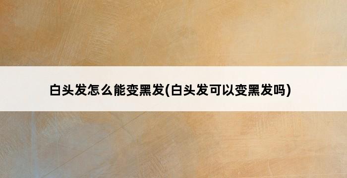 白头发怎么能变黑发(白头发可以变黑发吗) 