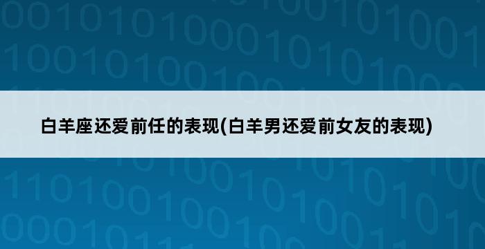 白羊座还爱前任的表现(白羊男还爱前女友的表现) 