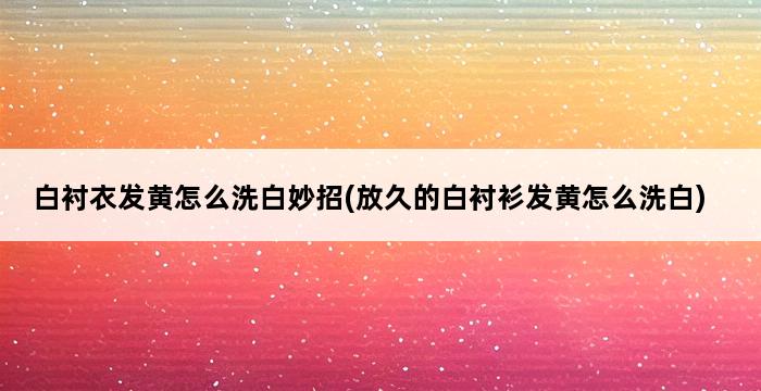 白衬衣发黄怎么洗白妙招(放久的白衬衫发黄怎么洗白) 