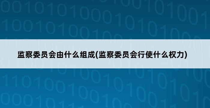 监察委员会由什么组成(监察委员会行使什么权力) 