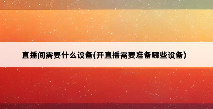 直播间需要什么设备(开直播需要准备哪些设备) 