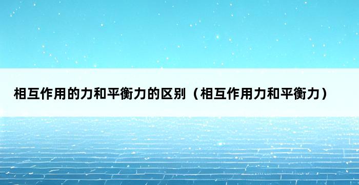 相互作用的力和平衡力的区别（相互作用力和平衡力） 