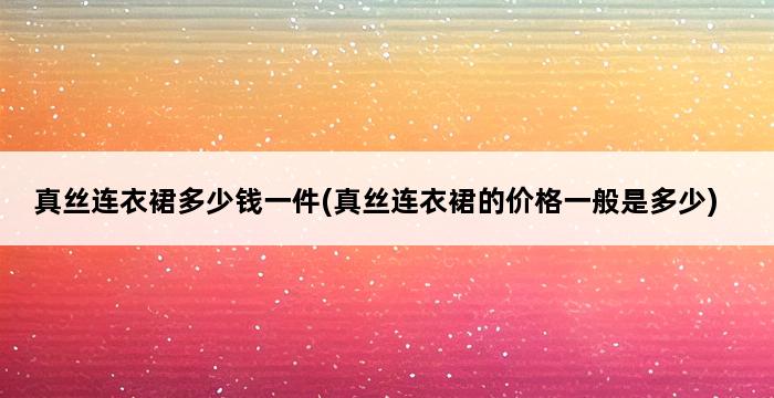 真丝连衣裙多少钱一件(真丝连衣裙的价格一般是多少) 