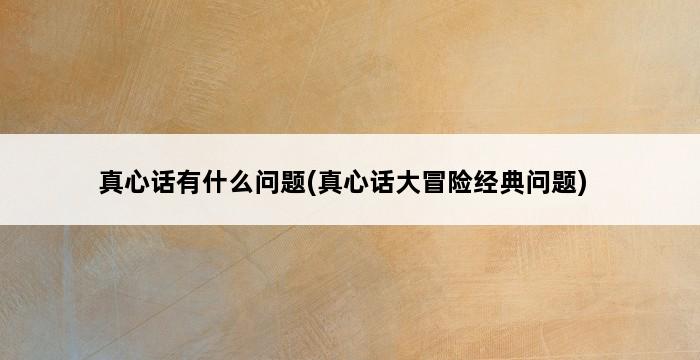 真心话有什么问题(真心话大冒险经典问题) 