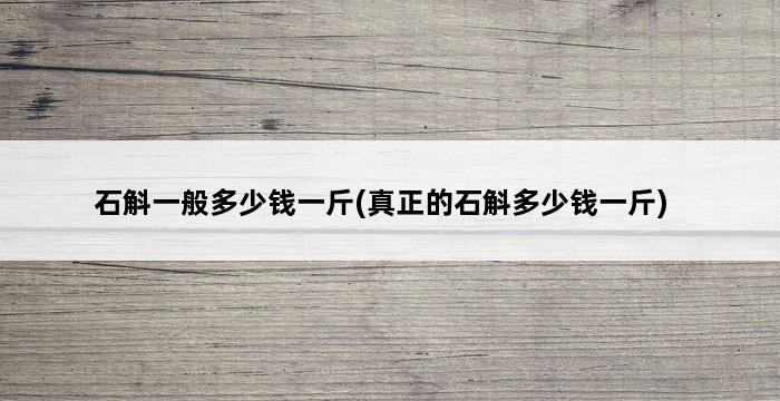 石斛一般多少钱一斤(真正的石斛多少钱一斤) 