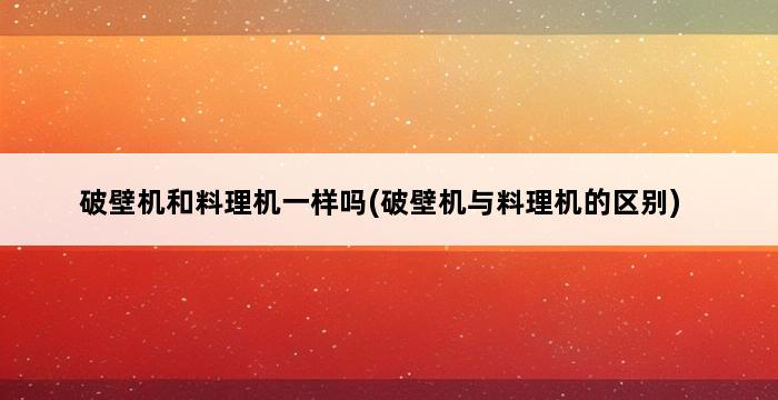 破壁机和料理机一样吗(破壁机与料理机的区别) 