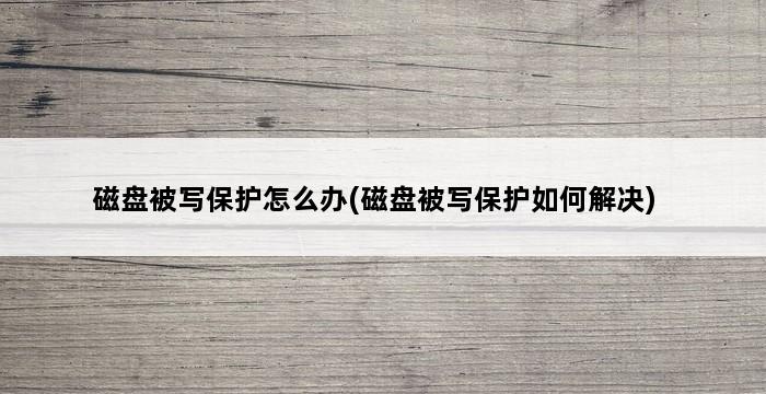 磁盘被写保护怎么办(磁盘被写保护如何解决) 