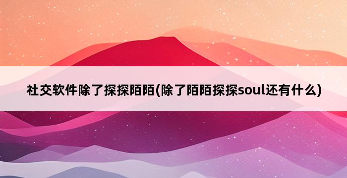 社交软件除了探探陌陌(除了陌陌探探soul还有什么) 