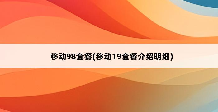 移动98套餐(移动19套餐介绍明细) 