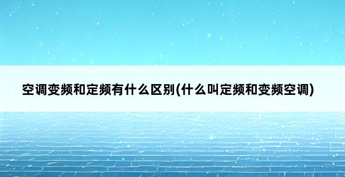 空调变频和定频有什么区别(什么叫定频和变频空调) 