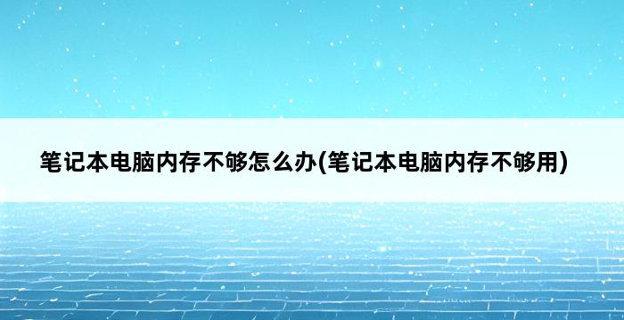 笔记本电脑内存不够怎么办(笔记本电脑内存不够用) 